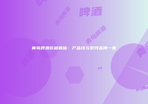 青岛啤酒价格解析：产品线与系列品牌一览