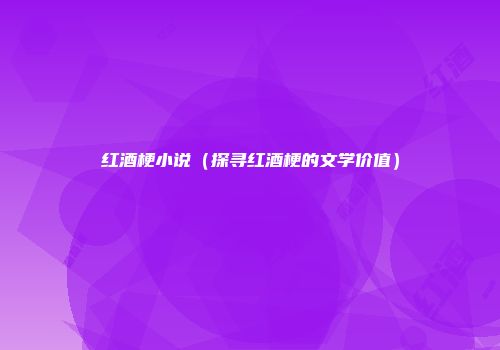 红酒梗小说（探寻红酒梗的文学价值）