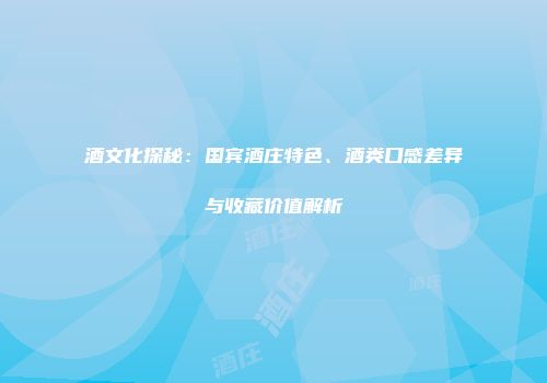 酒文化探秘：国宾酒庄特色、酒类口感差异与收藏价值解析