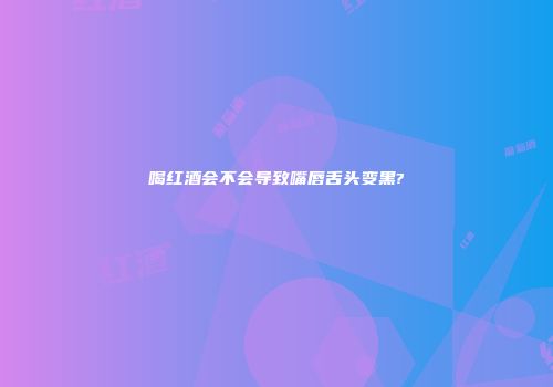 喝红酒会不会导致嘴唇舌头变黑?
