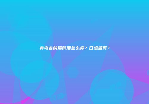 青岛吉纳瑞啤酒怎么样？口感如何？