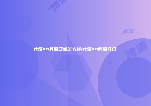 大理v8啤酒口感怎么样(大理v8啤酒介绍)