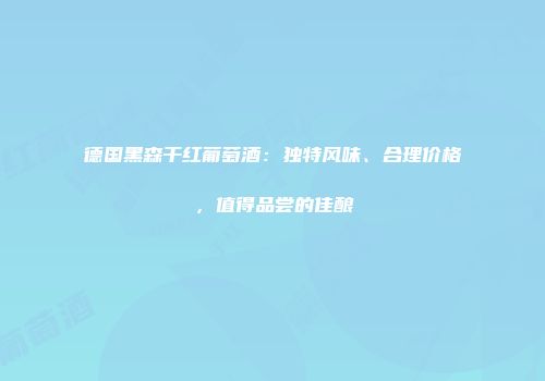 德国黑森干红葡萄酒：独特风味、合理价格，值得品尝的佳酿