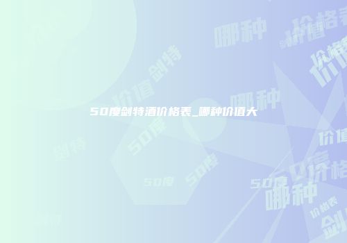 50度剑特酒价格表_哪种价值大