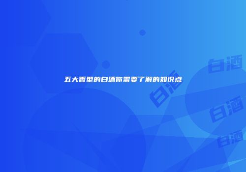 五大香型的白酒你需要了解的知识点