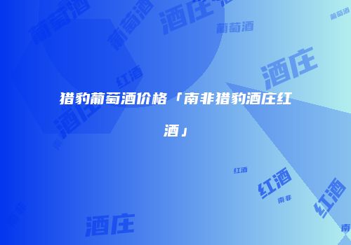 猎豹葡萄酒价格「南非猎豹酒庄红酒」