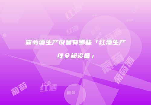 葡萄酒生产设备有哪些「红酒生产线全部设备」