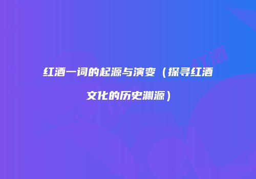 红酒一词的起源与演变（探寻红酒文化的历史渊源）