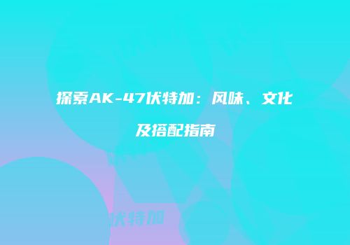 探索AK-47伏特加：风味、文化及搭配指南