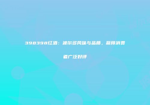 398398红酒：波尔多风味与品质，赢得消费者广泛好评