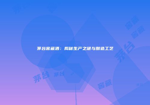 茅台窖藏酒：揭秘生产之谜与酿造工艺