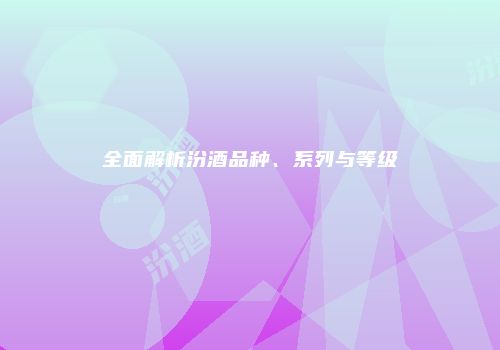 全面解析汾酒品种、系列与等级