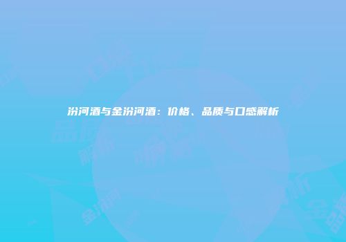 汾河酒与金汾河酒：价格、品质与口感解析