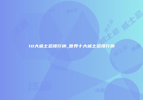 10大威士忌排行榜_世界十大威士忌排行榜