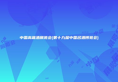 中国高端酒展览会(第十九届中国名酒博览会)