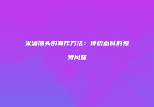 米酒馒头的制作方法：传统面食的独特风味