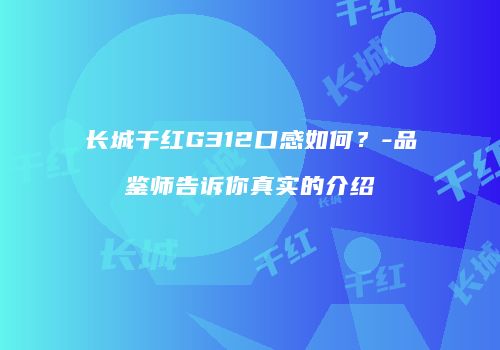 长城干红G312口感如何？-品鉴师告诉你真实的介绍