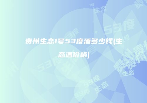 贵州生态1号53度酒多少钱(生态酒价格)