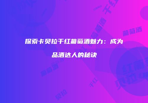 探索卡贝拉干红葡萄酒魅力：成为品酒达人的秘诀
