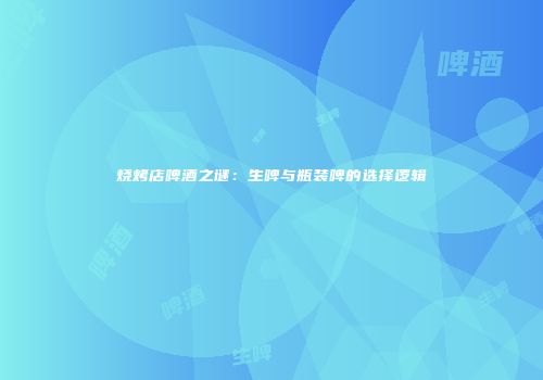 烧烤店啤酒之谜：生啤与瓶装啤的选择逻辑