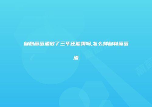 自酿葡萄酒放了三年还能喝吗,怎么样自制葡萄酒