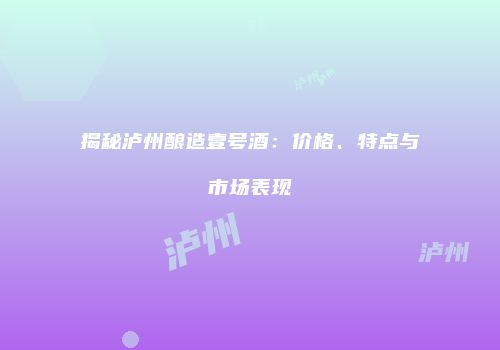 揭秘泸州酿造壹号酒：价格、特点与市场表现