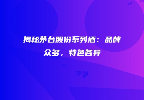 揭秘茅台股份系列酒：品牌众多，特色各异