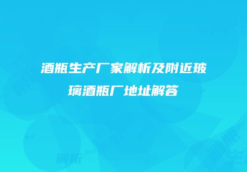 酒瓶生产厂家解析及附近玻璃酒瓶厂地址解答