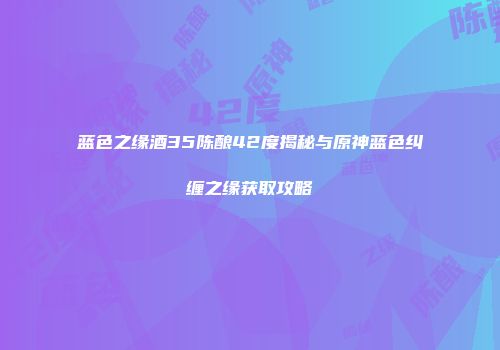 蓝色之缘酒35陈酿42度揭秘与原神蓝色纠缠之缘获取攻略