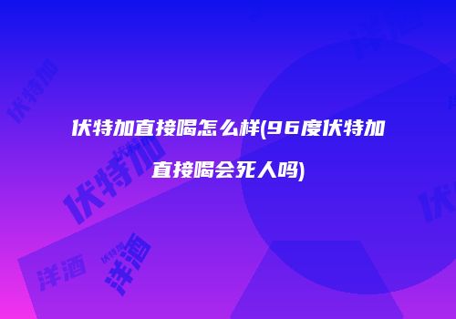 伏特加直接喝怎么样(96度伏特加直接喝会死人吗)