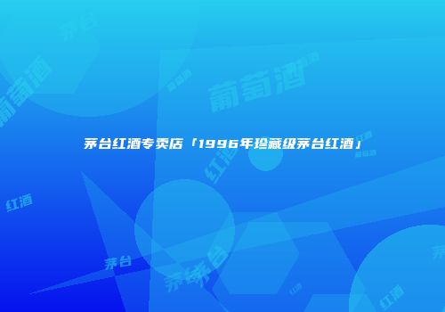 茅台红酒专卖店「1996年珍藏级茅台红酒」