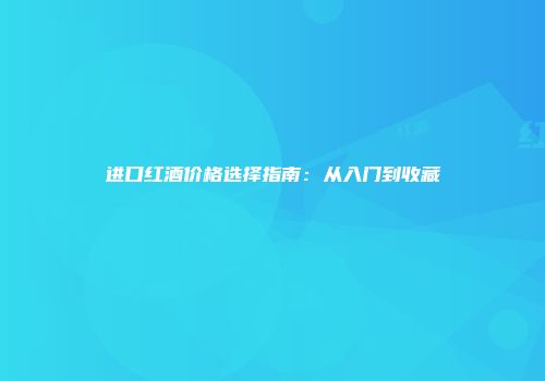 进口红酒价格选择指南：从入门到收藏