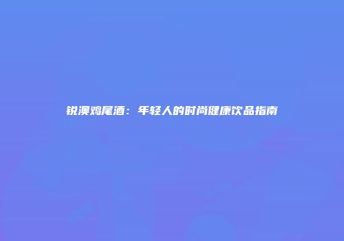 锐澳鸡尾酒：年轻人的时尚健康饮品指南
