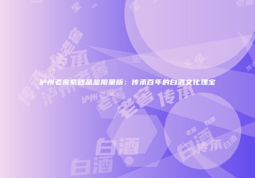 泸州老窖紫砂品鉴限量版：传承百年的白酒文化瑰宝