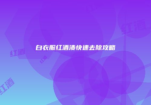 白衣服红酒渍快速去除攻略
