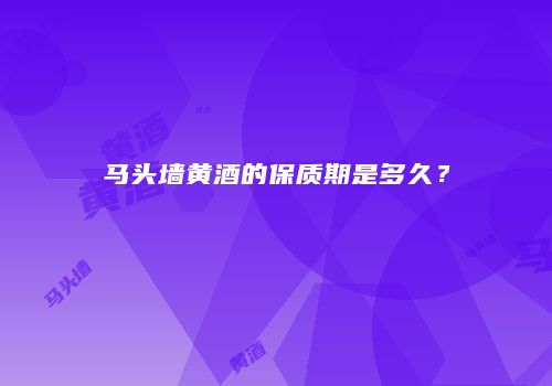 马头墙黄酒的保质期是多久？