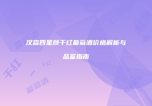 汉森四星颜干红葡萄酒价格解析与品鉴指南