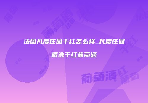 法国凡度庄园干红怎么样_凡度庄园精选干红葡萄洒