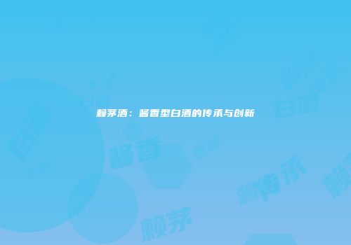 赖茅酒：酱香型白酒的传承与创新