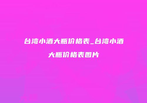 台湾小酒大瓶价格表_台湾小酒大瓶价格表图片