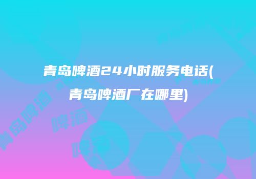 青岛啤酒24小时服务电话(青岛啤酒厂在哪里)