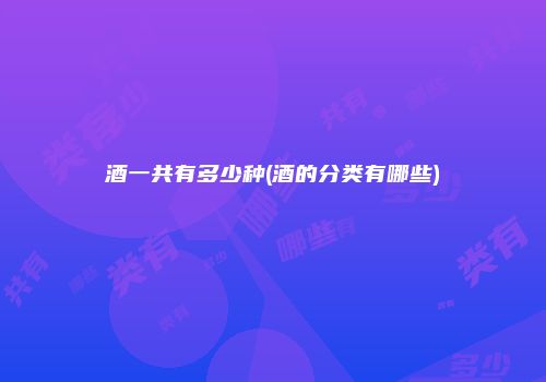 酒一共有多少种(酒的分类有哪些)