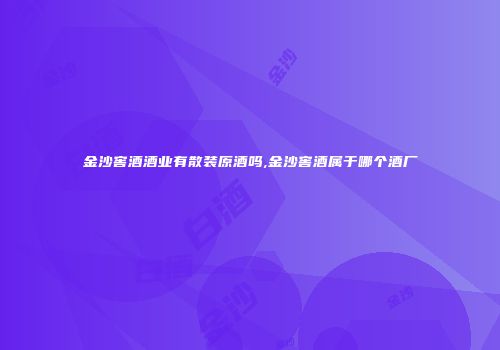 金沙窖酒酒业有散装原酒吗,金沙窖酒属于哪个酒厂