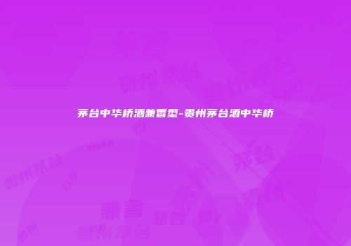 茅台中华桥酒兼香型-贵州茅台酒中华桥