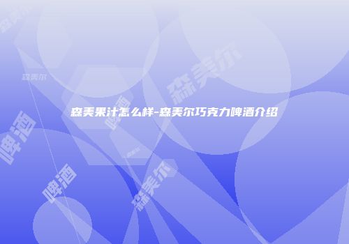 森美果汁怎么样-森美尔巧克力啤酒介绍
