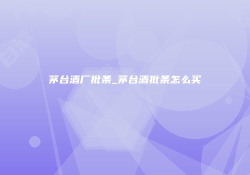 茅台酒厂批条_茅台酒批条怎么买