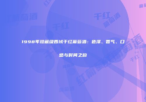 1998年珍藏级西域干红葡萄酒：色泽、香气、口感与时间之韵