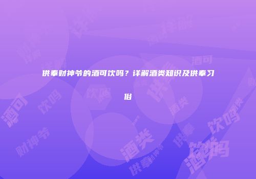 供奉财神爷的酒可饮吗？详解酒类知识及供奉习俗