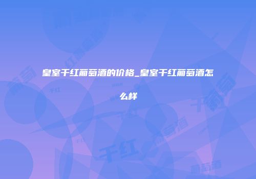 皇室干红葡萄酒的价格_皇室干红葡萄酒怎么样