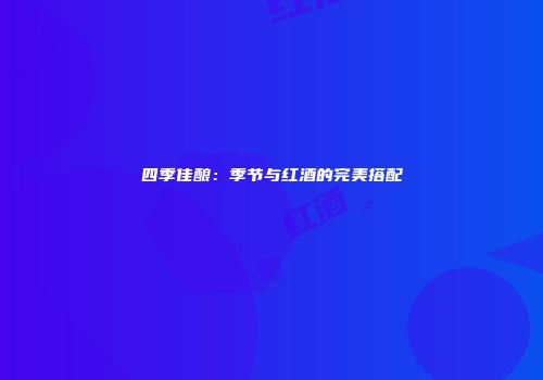 四季佳酿：季节与红酒的完美搭配